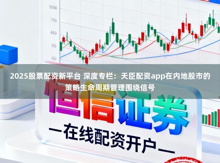 2025股票配资新平台 深度专栏：天臣配资app在内地股市的策略生命周期管理围绕信号