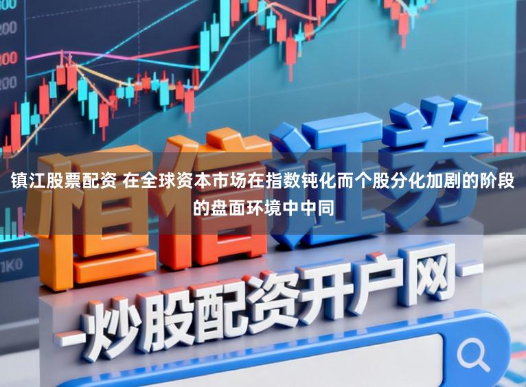 镇江股票配资 在全球资本市场在指数钝化而个股分化加剧的阶段的盘面环境中中同