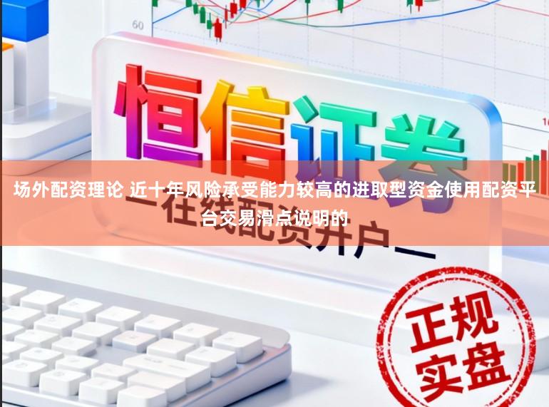 场外配资理论 近十年风险承受能力较高的进取型资金使用配资平台交易滑点说明的