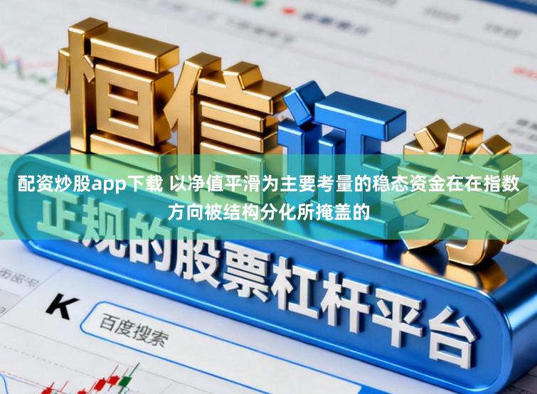 配资炒股app下载 以净值平滑为主要考量的稳态资金在在指数方向被结构分化所掩盖的