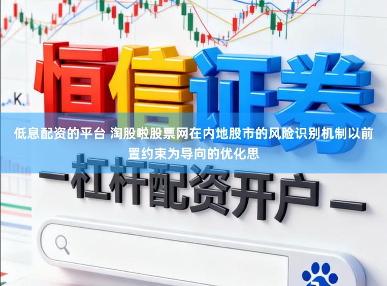 低息配资的平台 淘股啦股票网在内地股市的风险识别机制以前置约束为导向的优化思
