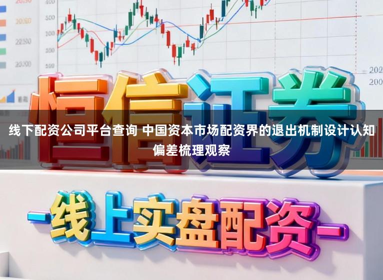 线下配资公司平台查询 中国资本市场配资界的退出机制设计认知偏差梳理观察