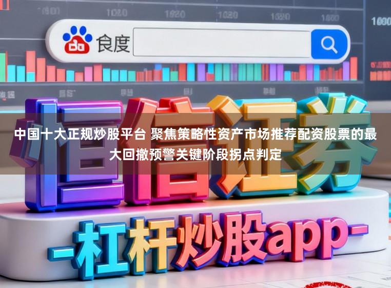 中国十大正规炒股平台 聚焦策略性资产市场推荐配资股票的最大回撤预警关键阶段拐点判定