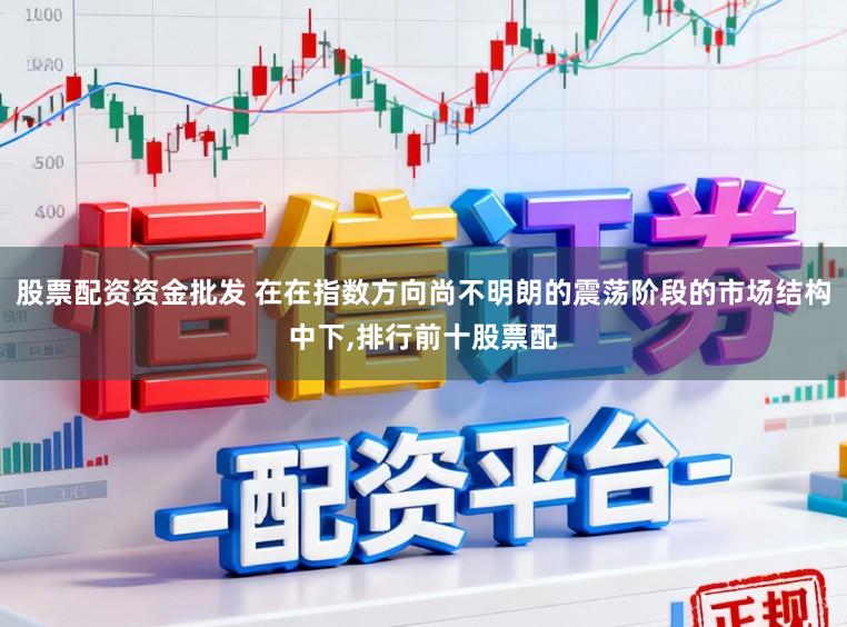 股票配资资金批发 在在指数方向尚不明朗的震荡阶段的市场结构中下,排行前十股票配