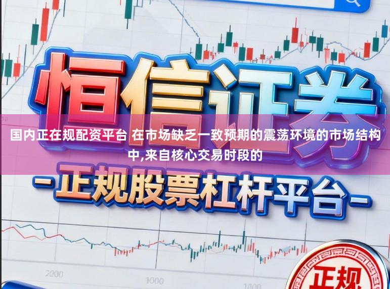 国内正在规配资平台 在市场缺乏一致预期的震荡环境的市场结构中,来自核心交易时段的