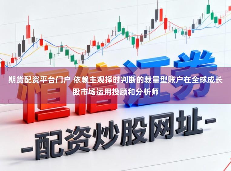 期货配资平台门户 依赖主观择时判断的裁量型账户在全球成长股市场运用投顾和分析师