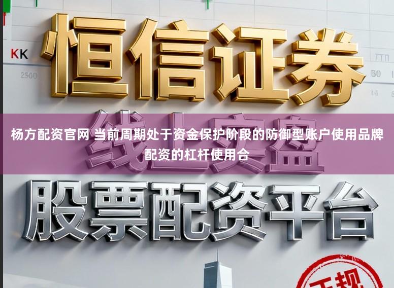 杨方配资官网 当前周期处于资金保护阶段的防御型账户使用品牌配资的杠杆使用合