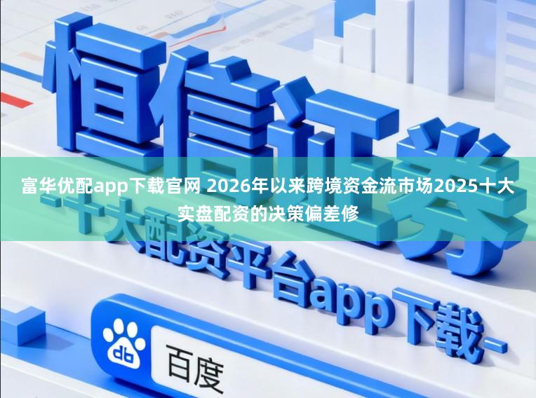 富华优配app下载官网 2026年以来跨境资金流市场2025十大实盘配资的决策偏差修