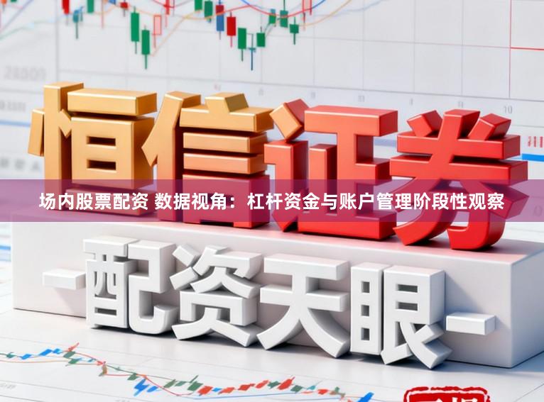 场内股票配资 数据视角：杠杆资金与账户管理阶段性观察