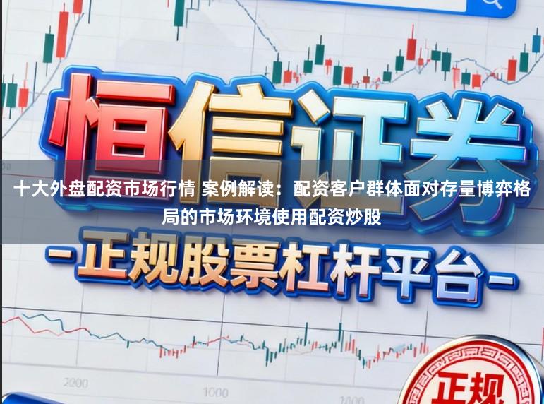 十大外盘配资市场行情 案例解读:配资客户群体面对存量博弈格局的市场环境使用配资炒股