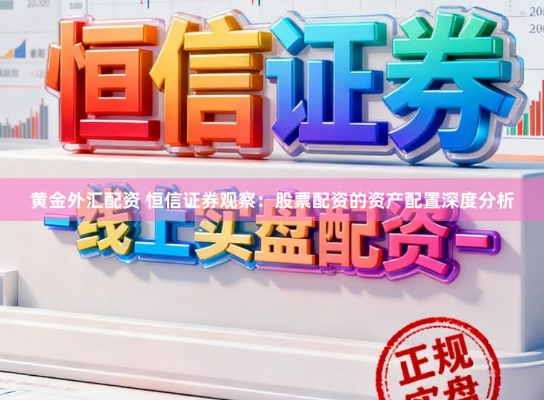 黄金外汇配资 恒信证券观察：股票配资的资产配置深度分析