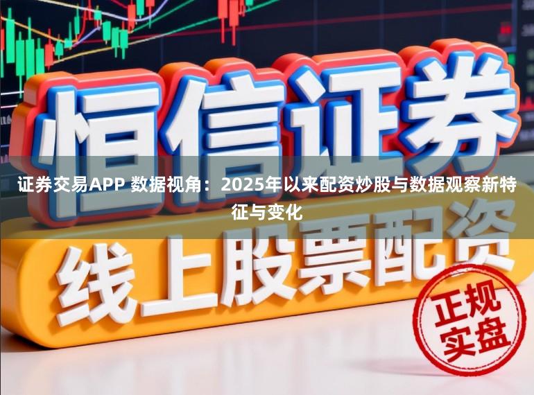 证券交易APP 数据视角：2025年以来配资炒股与数据观察新特征与变化
