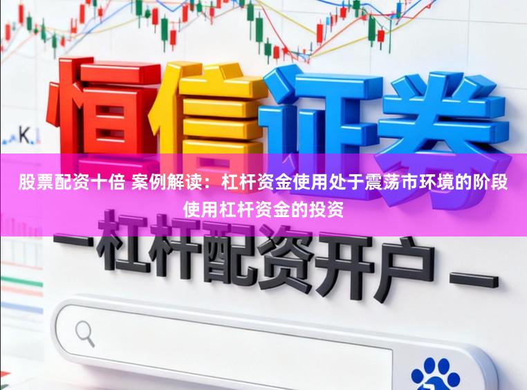 股票配资十倍 案例解读：杠杆资金使用处于震荡市环境的阶段使用杠杆资金的投资