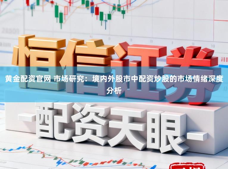 黄金配资官网 市场研究：境内外股市中配资炒股的市场情绪深度分析