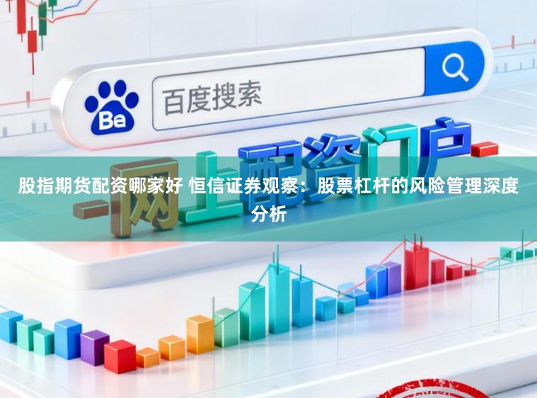股指期货配资哪家好 恒信证券观察:股票杠杆的风险管理深度分析