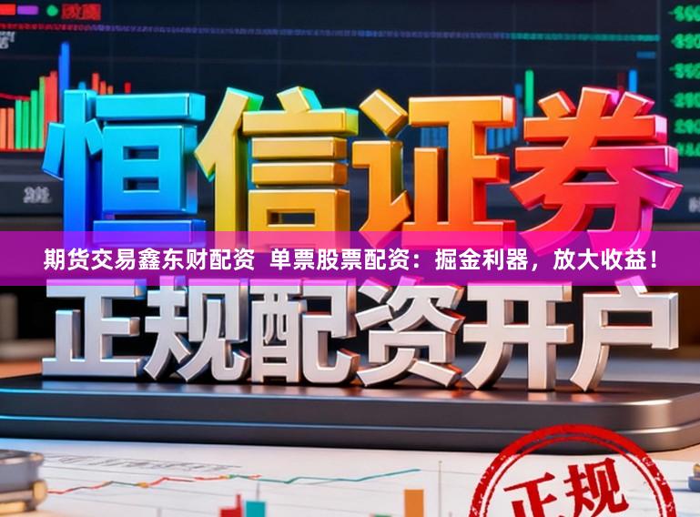 期货交易鑫东财配资  单票股票配资：掘金利器，放大收益！