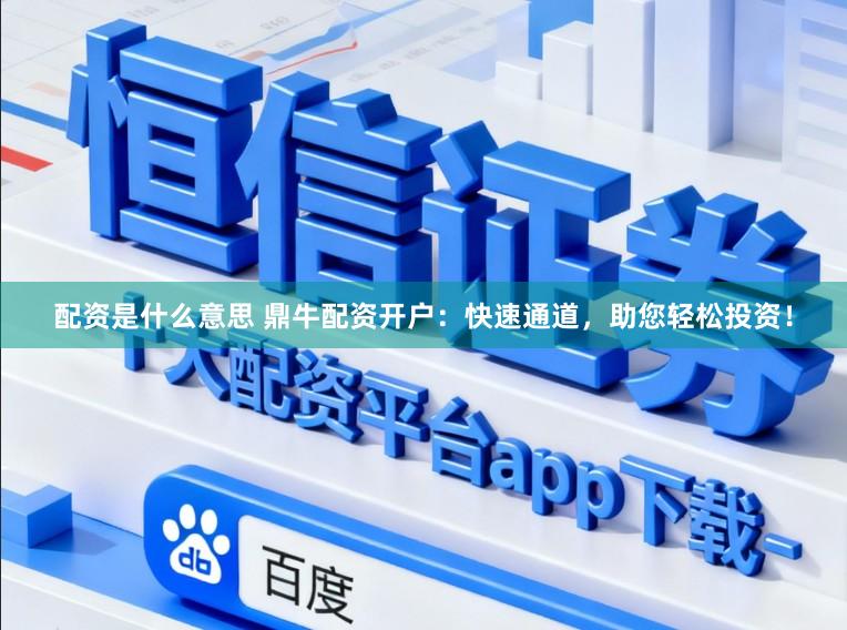 配资是什么意思 鼎牛配资开户：快速通道，助您轻松投资！