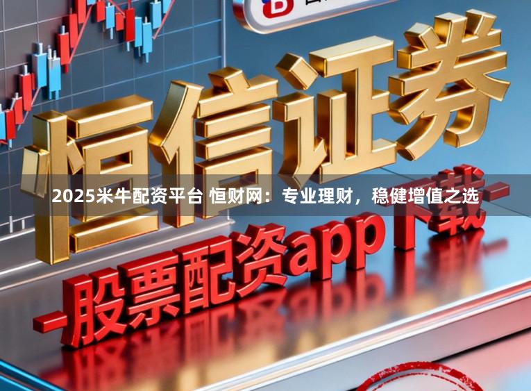 2025米牛配资平台 恒财网：专业理财，稳健增值之选