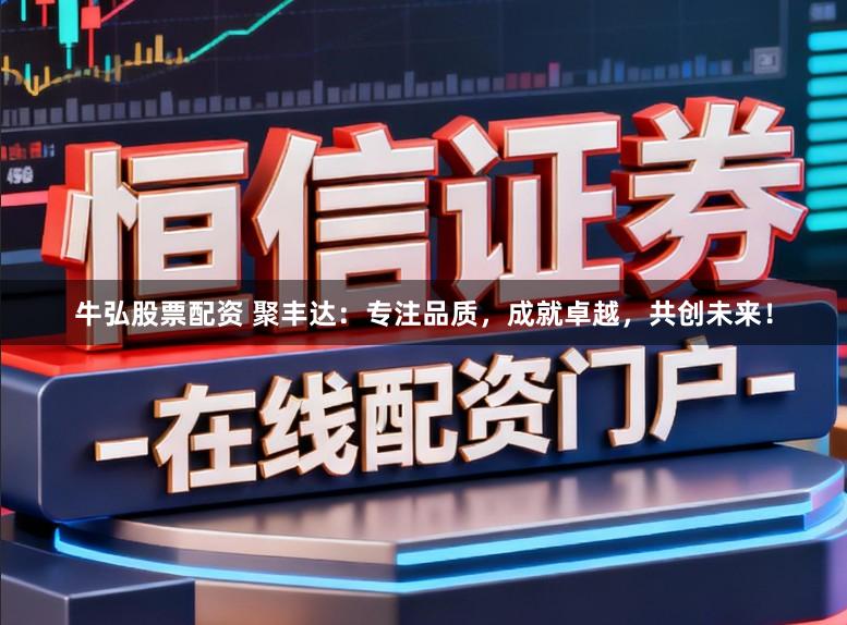 牛弘股票配资 聚丰达:专注品质,成就卓越,共创未来!
