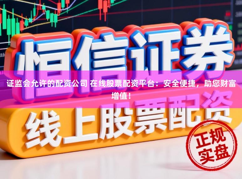 证监会允许的配资公司 在线股票配资平台：安全便捷，助您财富增值！