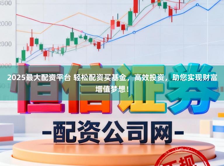 2025最大配资平台 轻松配资买基金，高效投资，助您实现财富增值梦想！