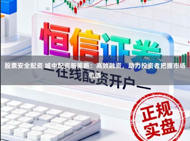 股票安全配资 城中配资新策略：高效融资，助力投资者把握市场机遇