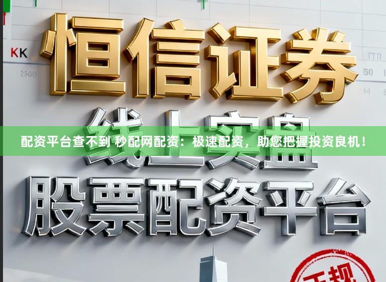配资平台查不到 秒配网配资：极速配资，助您把握投资良机！