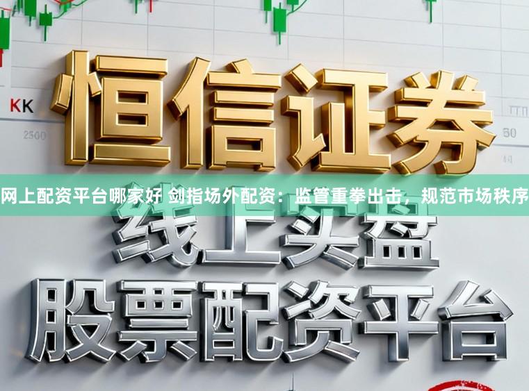 网上配资平台哪家好 剑指场外配资：监管重拳出击，规范市场秩序