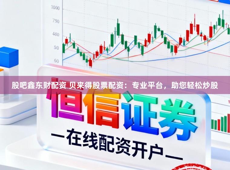 股吧鑫东财配资 贝来得股票配资：专业平台，助您轻松炒股