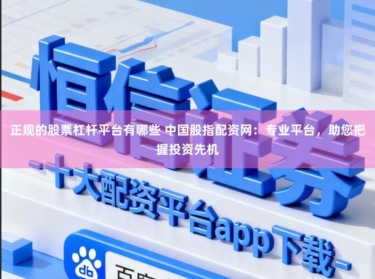 正规的股票杠杆平台有哪些 中国股指配资网：专业平台，助您把握投资先机
