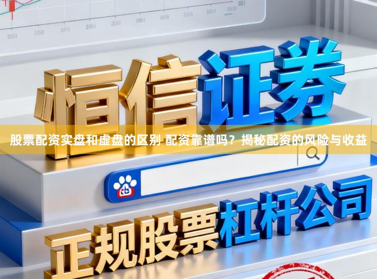 股票配资实盘和虚盘的区别 配资靠谱吗？揭秘配资的风险与收益