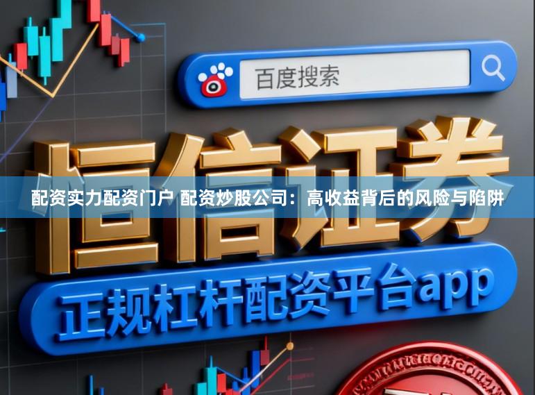 配资实力配资门户 配资炒股公司：高收益背后的风险与陷阱