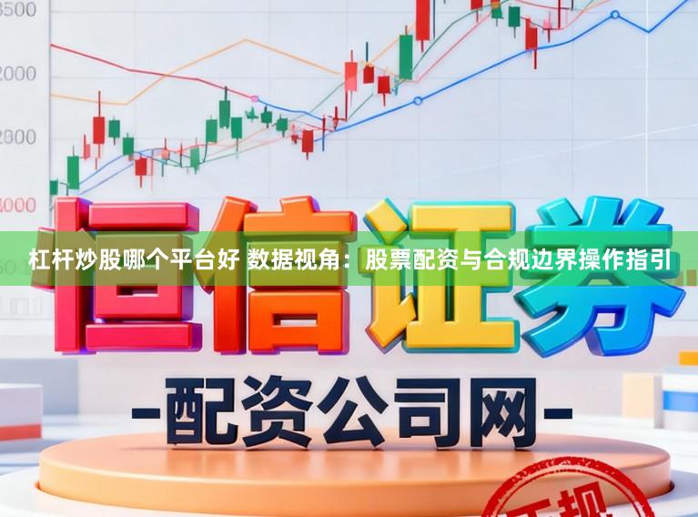 杠杆炒股哪个平台好 数据视角：股票配资与合规边界操作指引