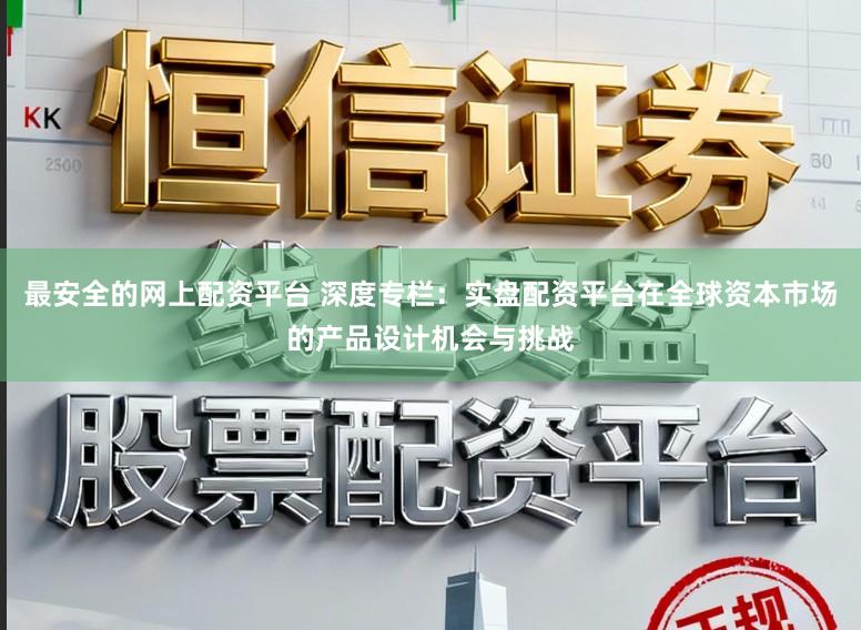 最安全的网上配资平台 深度专栏：实盘配资平台在全球资本市场的产品设计机会与挑战