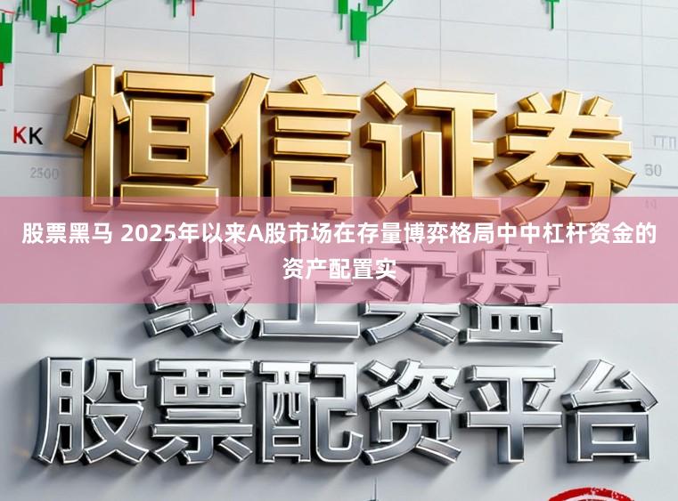 股票黑马 2025年以来A股市场在存量博弈格局中中杠杆资金的资产配置实