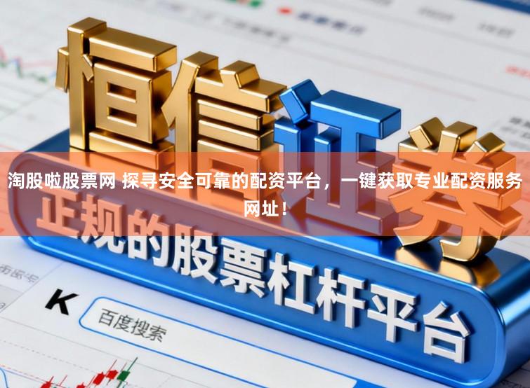 淘股啦股票网 探寻安全可靠的配资平台，一键获取专业配资服务网址！