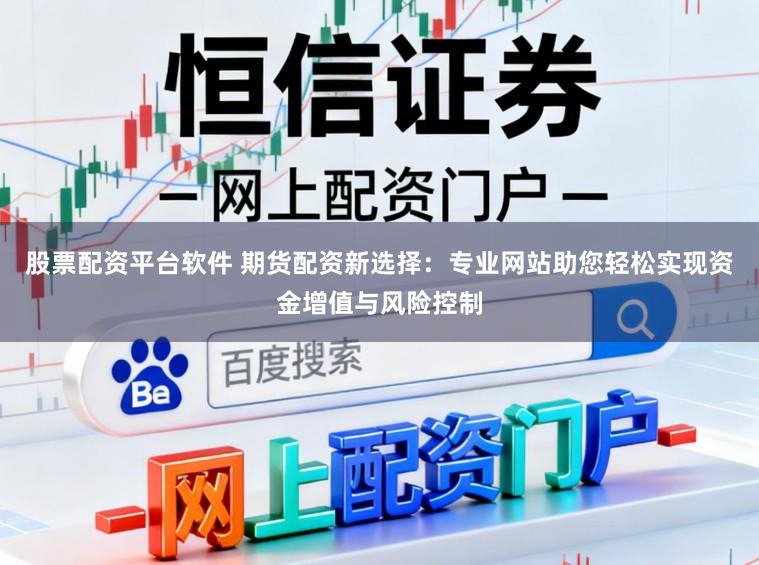 股票配资平台软件 期货配资新选择：专业网站助您轻松实现资金增值与风险控制
