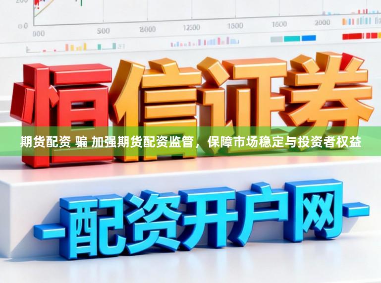 期货配资 骗 加强期货配资监管，保障市场稳定与投资者权益
