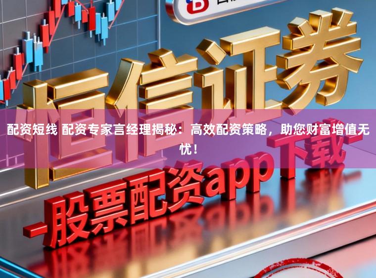 配资短线 配资专家言经理揭秘：高效配资策略，助您财富增值无忧！