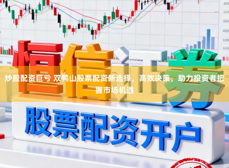炒股配资巨亏 双鸭山股票配资新选择，高效决策，助力投资者把握市场机遇