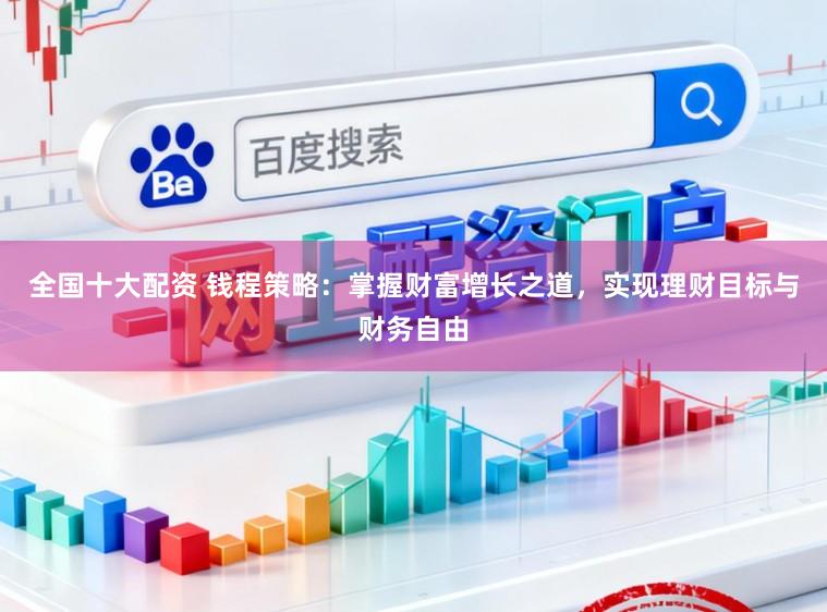 全国十大配资 钱程策略：掌握财富增长之道，实现理财目标与财务自由