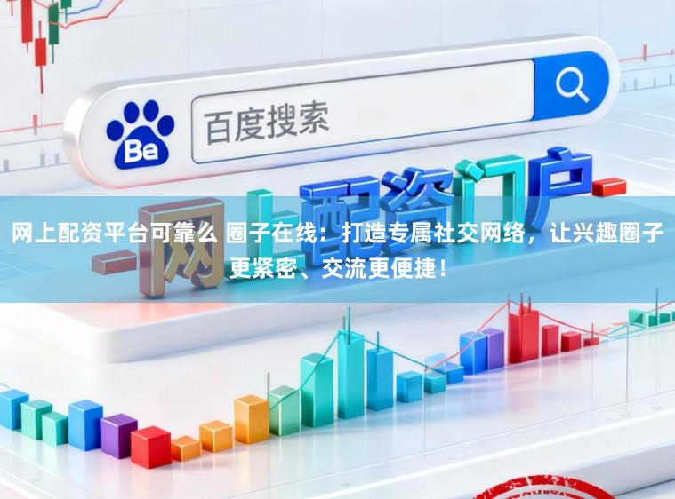 网上配资平台可靠么 圈子在线：打造专属社交网络，让兴趣圈子更紧密、交流更便捷！