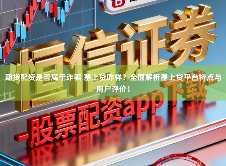 期货配资是否属于诈骗 塞上贷咋样？全面解析塞上贷平台特点与用户评价！