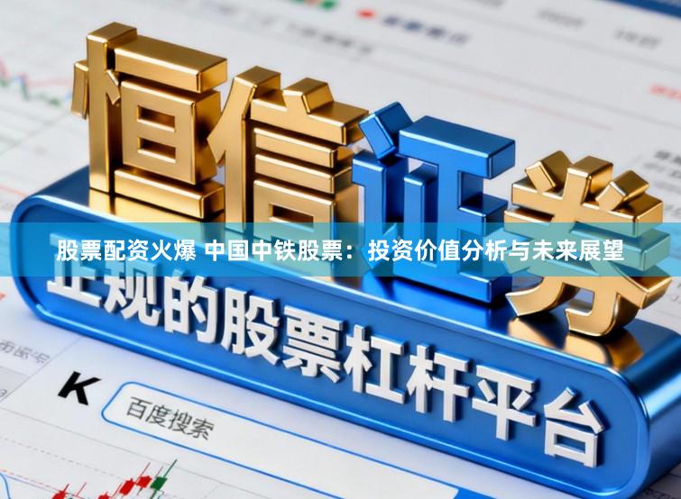 股票配资火爆 中国中铁股票：投资价值分析与未来展望