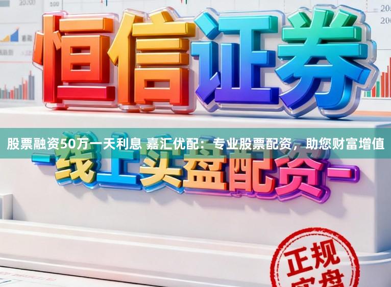 股票融资50万一天利息 嘉汇优配：专业股票配资，助您财富增值