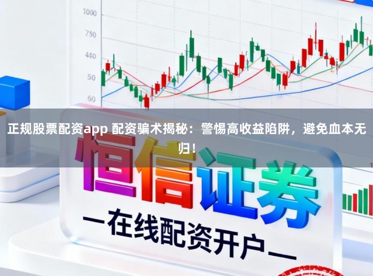 正规股票配资app 配资骗术揭秘：警惕高收益陷阱，避免血本无归！