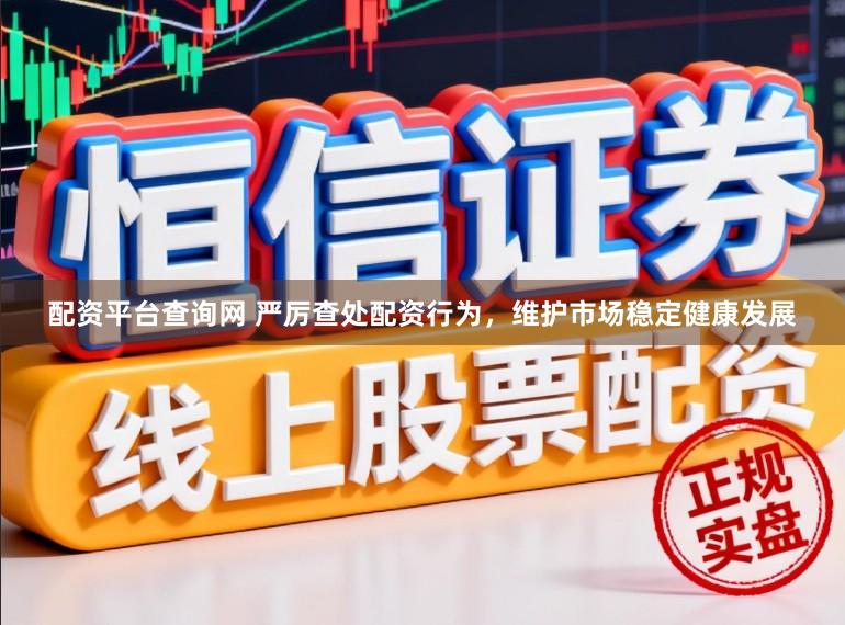 配资平台查询网 严厉查处配资行为，维护市场稳定健康发展
