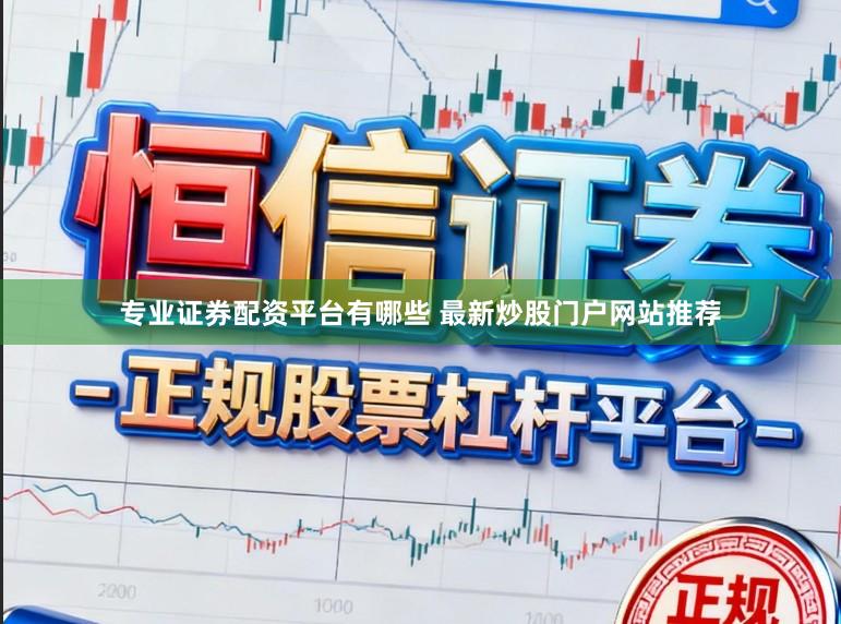 专业证券配资平台有哪些 最新炒股门户网站推荐