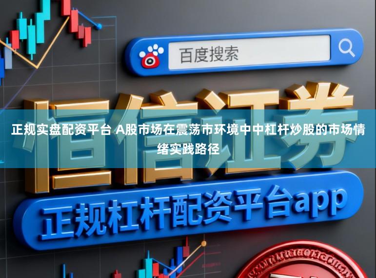 正规实盘配资平台 A股市场在震荡市环境中中杠杆炒股的市场情绪实践路径