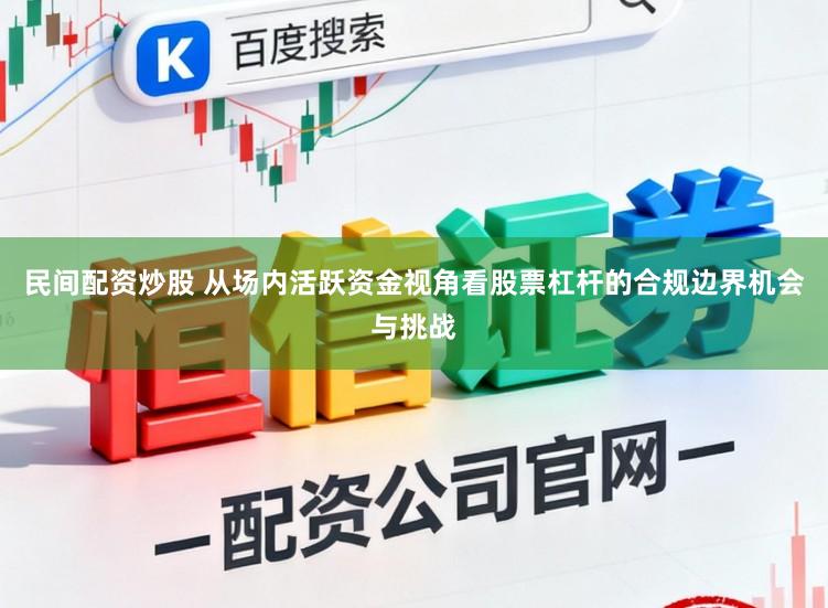 民间配资炒股 从场内活跃资金视角看股票杠杆的合规边界机会与挑战